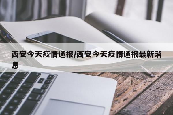 西安今天疫情通报/西安今天疫情通报最新消息