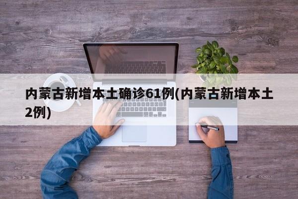 内蒙古新增本土确诊61例(内蒙古新增本土2例)