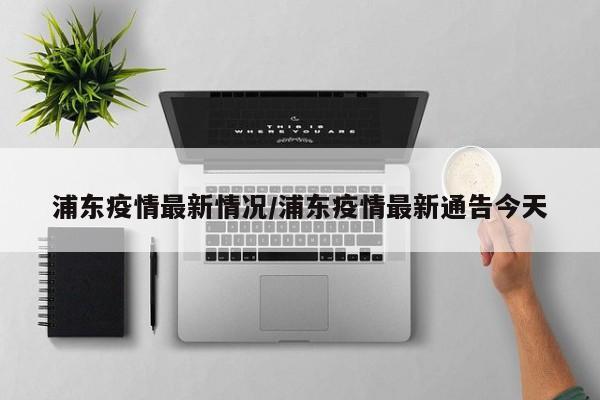 浦东疫情最新情况/浦东疫情最新通告今天