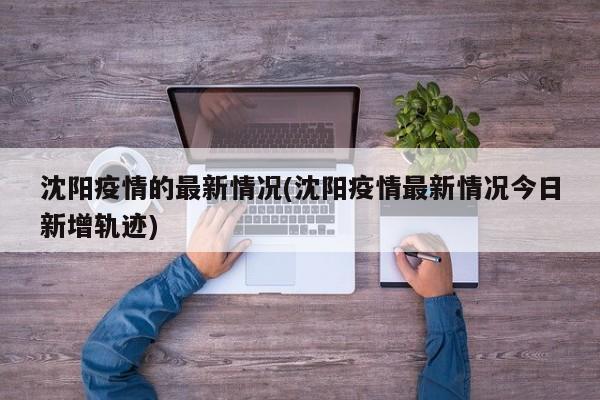 沈阳疫情的最新情况(沈阳疫情最新情况今日新增轨迹)