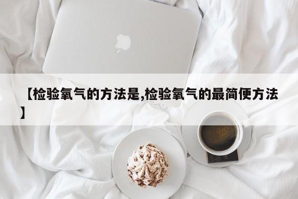 【检验氧气的方法是,检验氧气的最简便方法】
