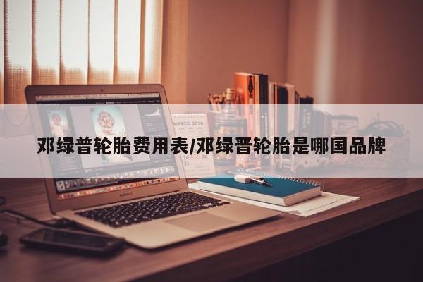 邓绿普轮胎费用表/邓绿晋轮胎是哪国品牌