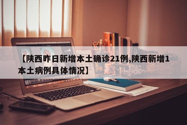 【陕西昨日新增本土确诊21例,陕西新增1本土病例具体情况】