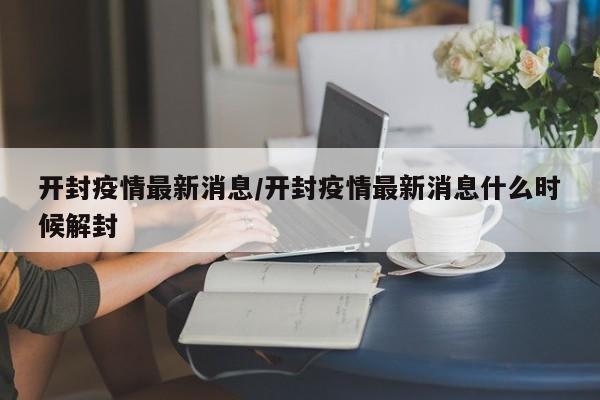 开封疫情最新消息/开封疫情最新消息什么时候解封