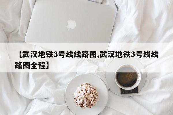 【武汉地铁3号线线路图,武汉地铁3号线线路图全程】