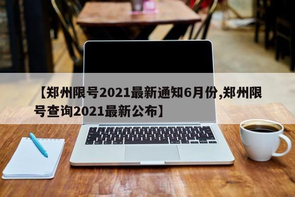 【郑州限号2021最新通知6月份,郑州限号查询2021最新公布】