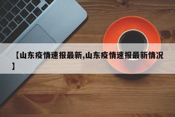 【山东疫情速报最新,山东疫情速报最新情况】