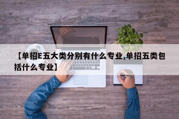 【单招E五大类分别有什么专业,单招五类包括什么专业】