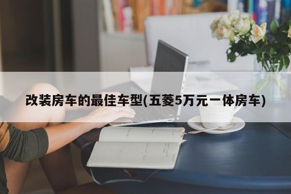 改装房车的最佳车型(五菱5万元一体房车)