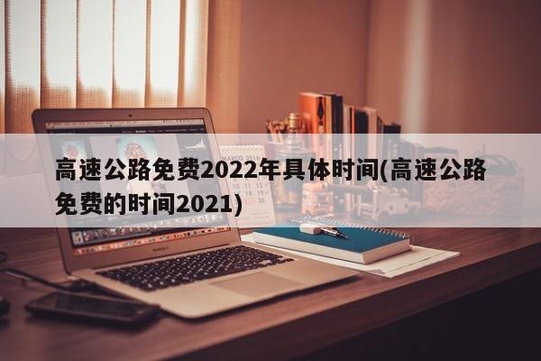 高速公路免费2022年具体时间(高速公路免费的时间2021)